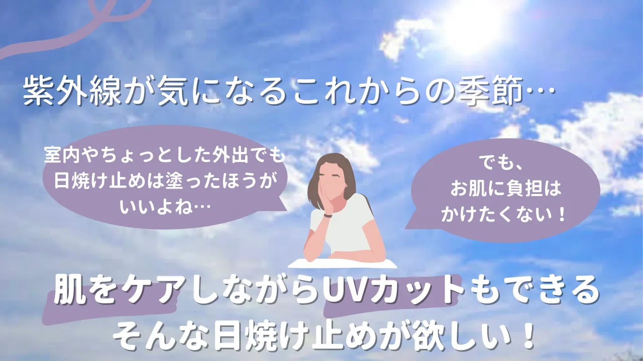紫外線が気になるこれからの季節…室内やちょっとした外出でも日焼け止めは塗ったほうがいいよね…でも、お肌に負担はかけたくない！肌をケアしながらUVカットもできるそんな日焼け止めが欲しい！