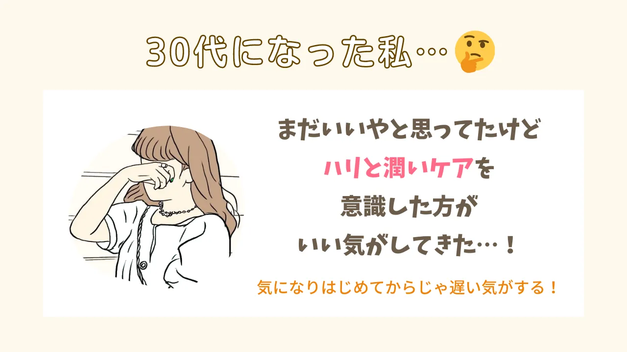 30代になった私・・・まだいいやと思ってたけどハリと潤いケアを意識した方がいい気がしてきた・・・!気になりはじめてからじゃ遅い気がする!