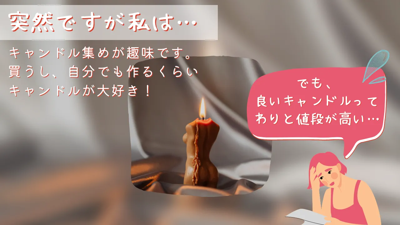 突然ですが私は…キャンドル集めが趣味です。買うし、自分でも作るくらいキャンドルが大好き!でも、良いキャンドルってわりと値段が高い・・・