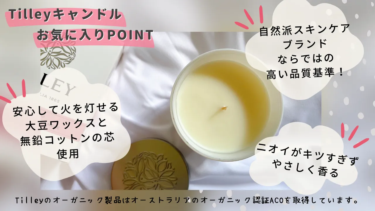 Tilleyキャンドルお気に入りPOINT自然派スキンケアブランドならではの高い品質基準!安心して火を灯せる大豆ワックスと無鉛コットンの芯使用 ニオイがキツすぎずやさしく香る Tilleyのオーガニック製品はオーストラリアのオーガニック認証ACOを取得しています。