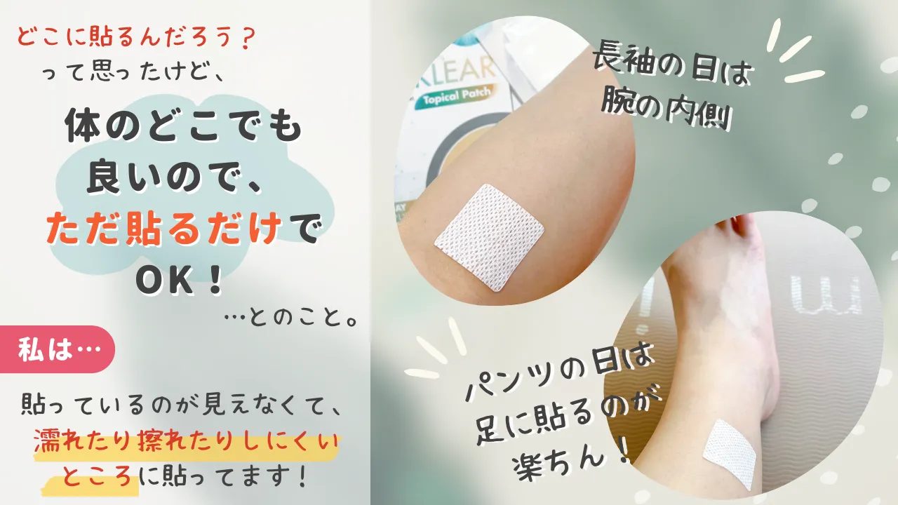 どこに貼るんだろう?って思ったけど、体のどこでも良いので、ただ貼るだけでOK!・・・とのこと。私は···貼っているのが見えなくて、濡れたり擦れたりしにくいところに貼ってます!長袖の日は腕の内側 パンツの日は足に貼るのが楽ちん!